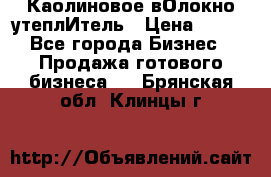 Каолиновое вОлокно утеплИтель › Цена ­ 100 - Все города Бизнес » Продажа готового бизнеса   . Брянская обл.,Клинцы г.